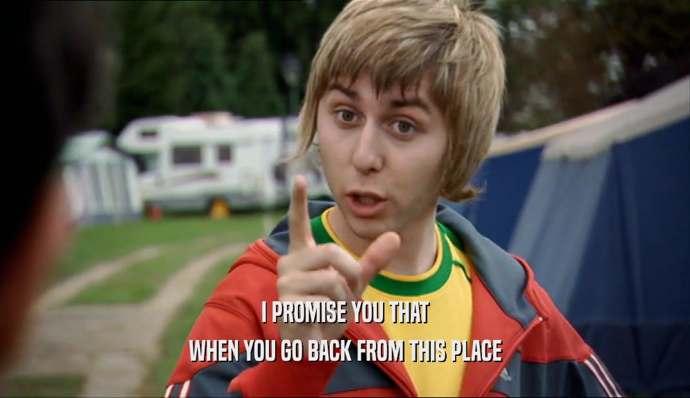 I PROMISE YOU THAT WHEN YOU GO BACK FROM THIS PLACE 