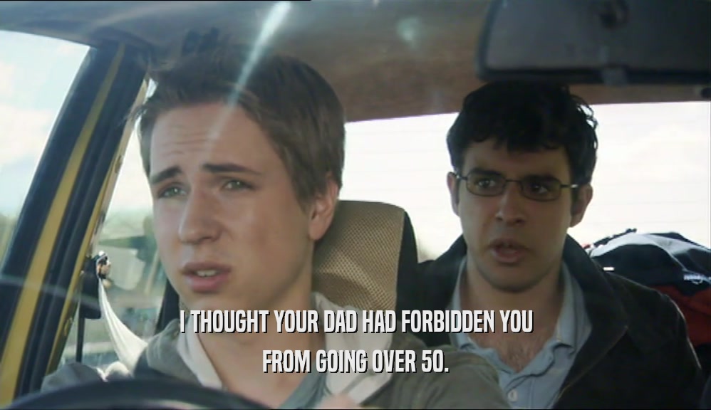 I THOUGHT YOUR DAD HAD FORBIDDEN YOU FROM GOING OVER 50. 