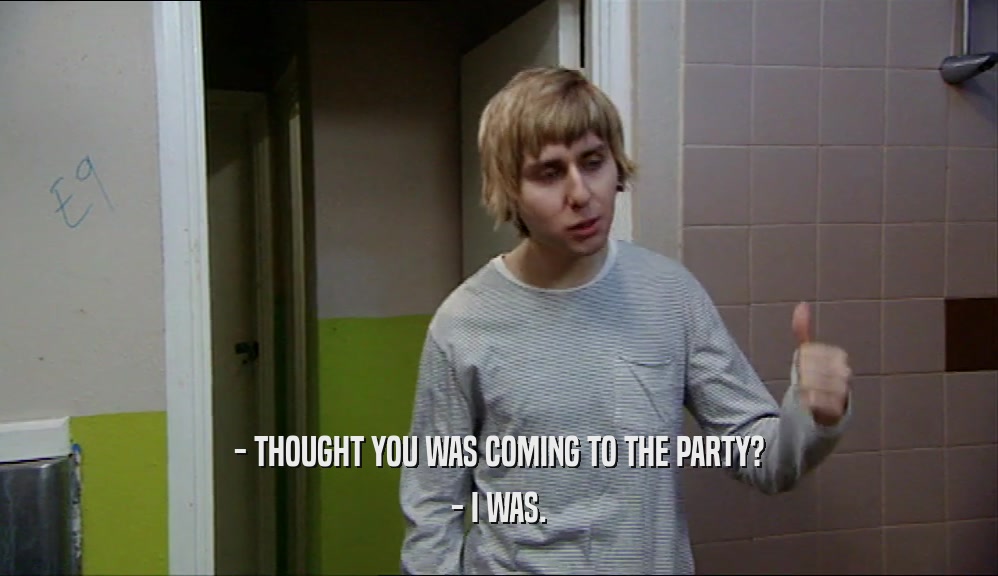 - THOUGHT YOU WAS COMING TO THE PARTY? - I WAS. 