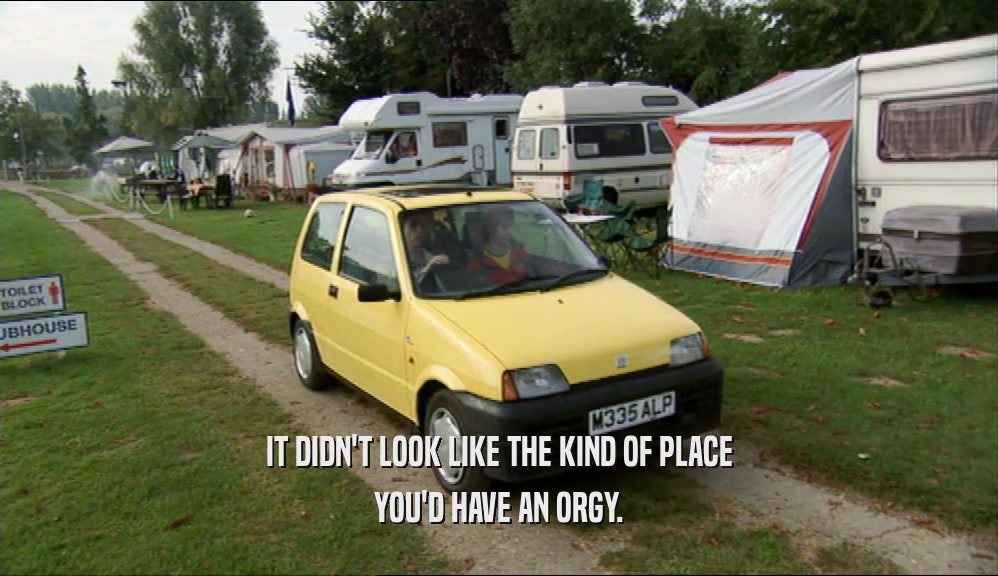 IT DIDN'T LOOK LIKE THE KIND OF PLACE YOU'D HAVE AN ORGY. 