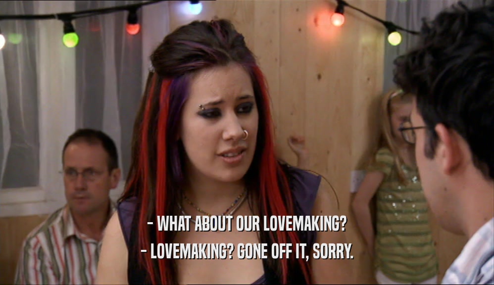 - WHAT ABOUT OUR LOVEMAKING? - LOVEMAKING? GONE OFF IT, SORRY. 