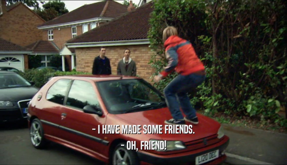 - I HAVE MADE SOME FRIENDS. - OH, FRIEND! 