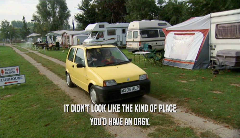 IT DIDN'T LOOK LIKE THE KIND OF PLACE YOU'D HAVE AN ORGY. 