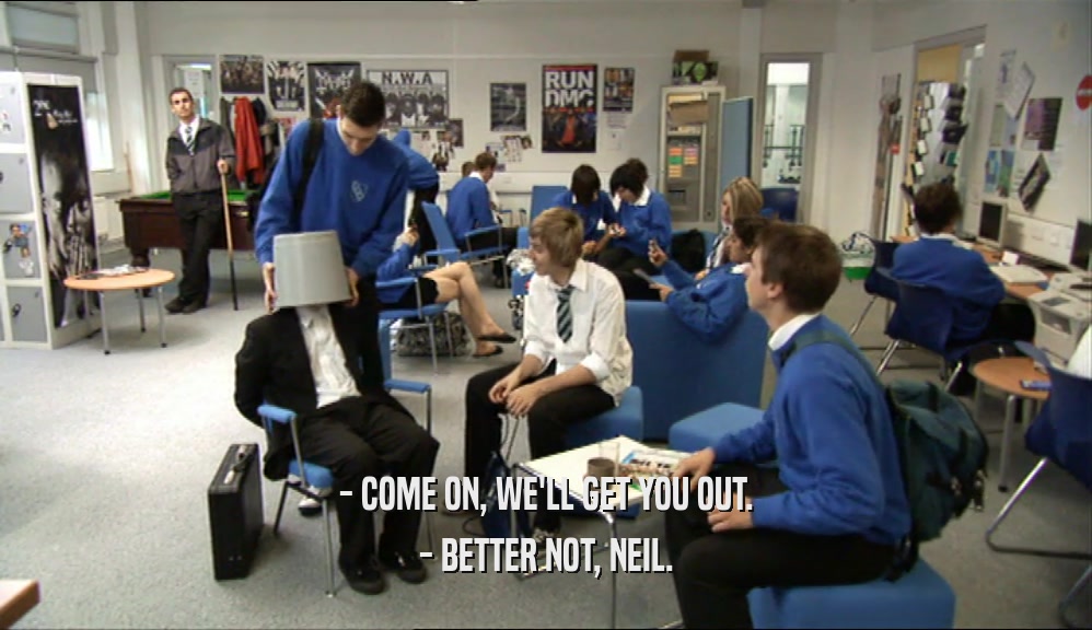 - COME ON, WE'LL GET YOU OUT. - BETTER NOT, NEIL. 