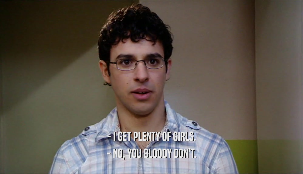 - I GET PLENTY OF GIRLS. - NO, YOU BLOODY DON'T. 