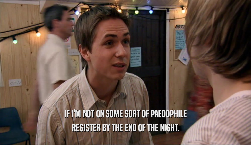 IF I'M NOT ON SOME SORT OF PAEDOPHILE REGISTER BY THE END OF THE NIGHT. 