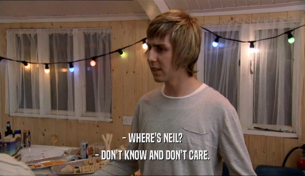 - WHERE'S NEIL? - DON'T KNOW AND DON'T CARE. 