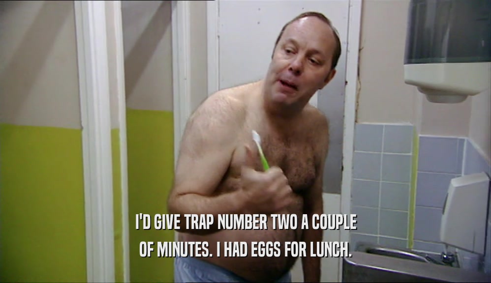I'D GIVE TRAP NUMBER TWO A COUPLE OF MINUTES. I HAD EGGS FOR LUNCH. 