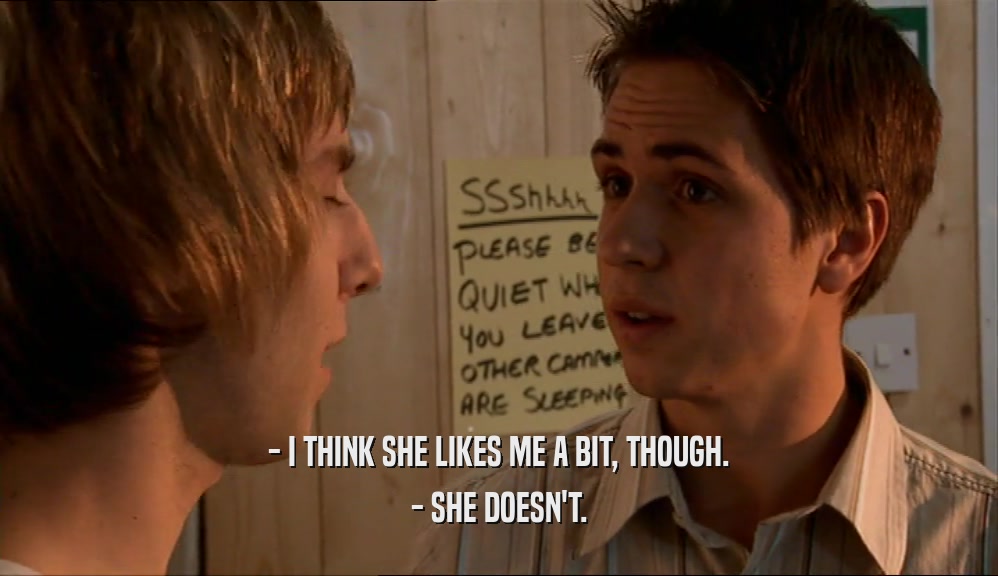- I THINK SHE LIKES ME A BIT, THOUGH. - SHE DOESN'T. 