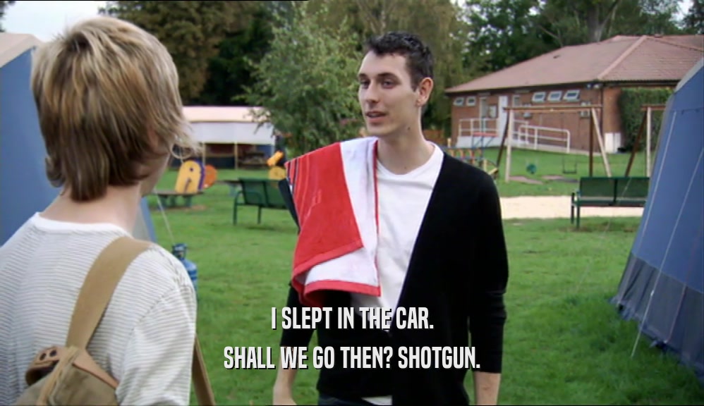 I SLEPT IN THE CAR. SHALL WE GO THEN? SHOTGUN. 