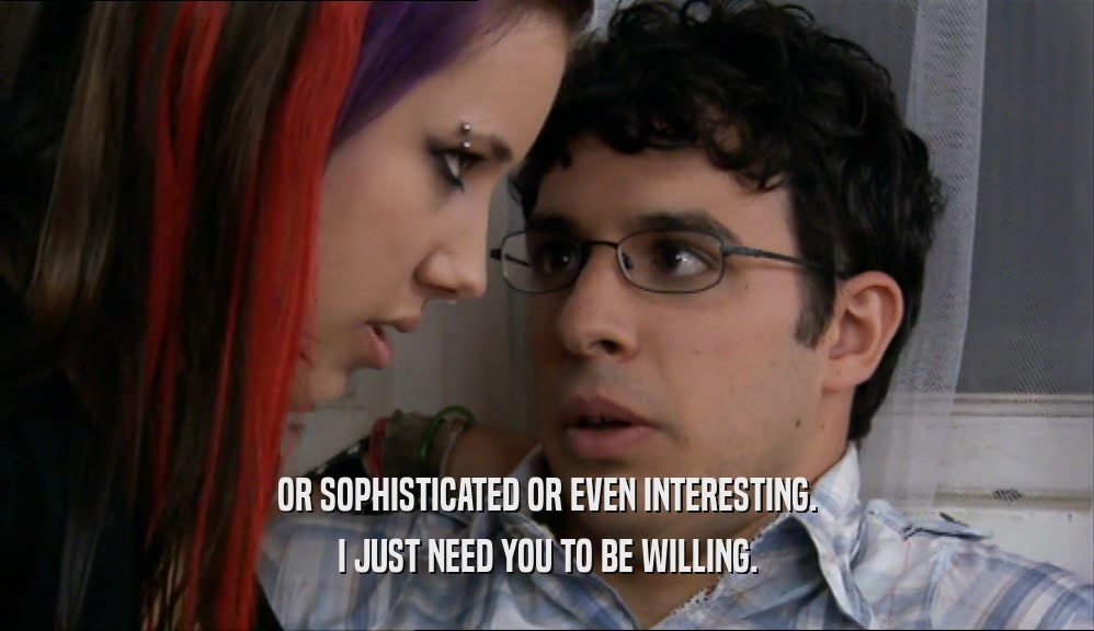 OR SOPHISTICATED OR EVEN INTERESTING. I JUST NEED YOU TO BE WILLING. 