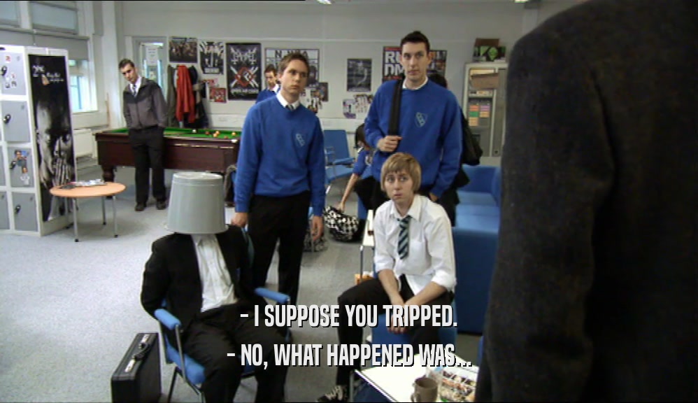 - I SUPPOSE YOU TRIPPED. - NO, WHAT HAPPENED WAS... 