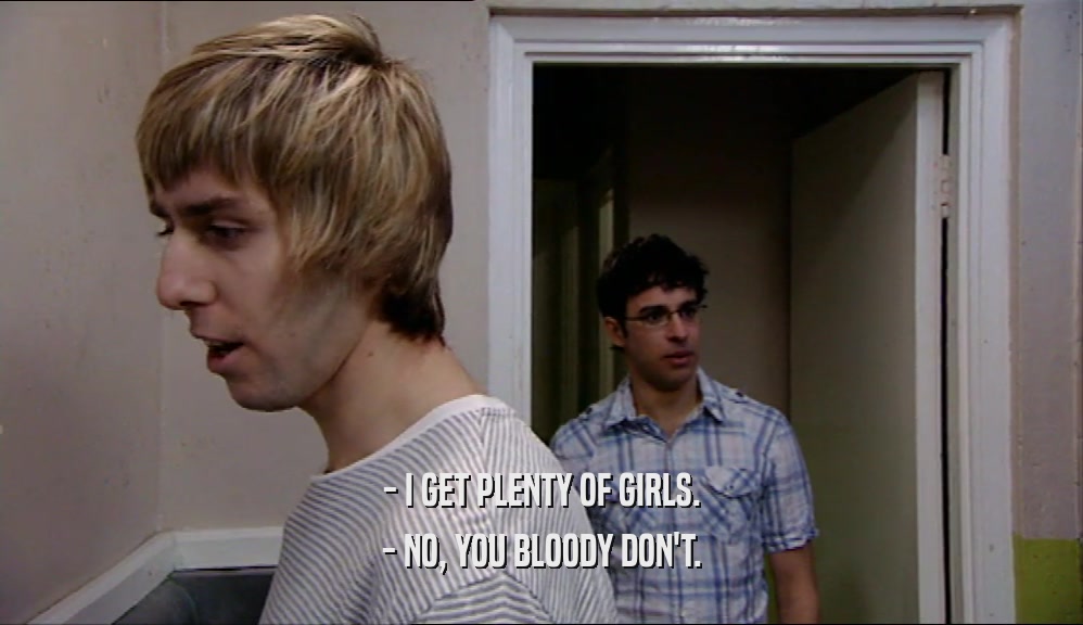 - I GET PLENTY OF GIRLS. - NO, YOU BLOODY DON'T. 