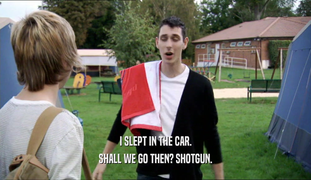 I SLEPT IN THE CAR. SHALL WE GO THEN? SHOTGUN. 