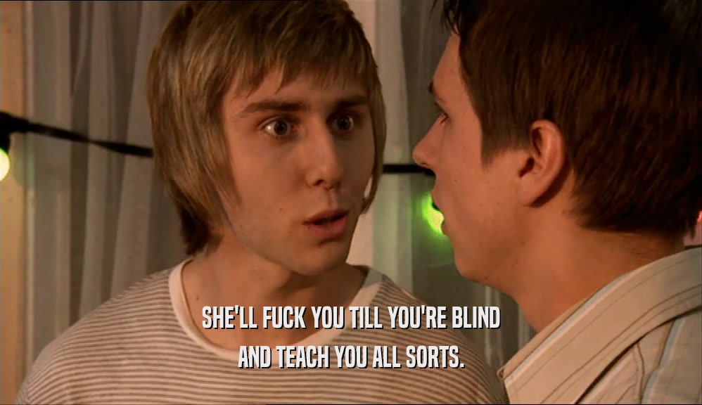 SHE'LL FUCK YOU TILL YOU'RE BLIND AND TEACH YOU ALL SORTS. 