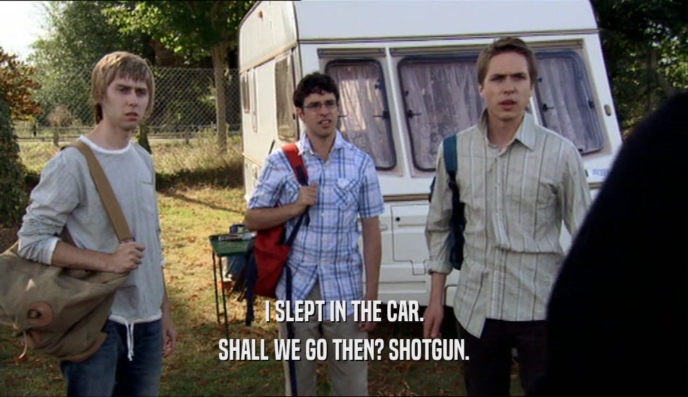 I SLEPT IN THE CAR. SHALL WE GO THEN? SHOTGUN. 