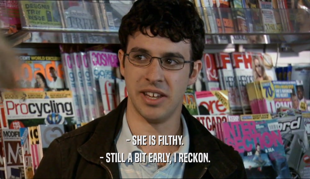 - SHE IS FILTHY. - STILL A BIT EARLY, I RECKON. 