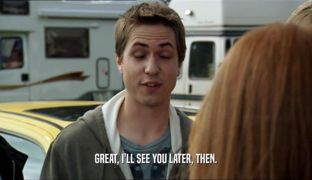 GREAT, I'LL SEE YOU LATER, THEN.  