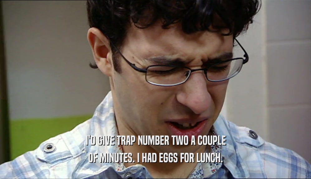 I'D GIVE TRAP NUMBER TWO A COUPLE OF MINUTES. I HAD EGGS FOR LUNCH. 