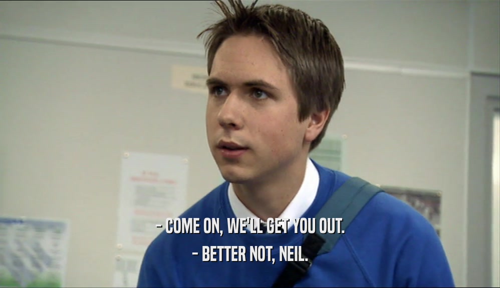 - COME ON, WE'LL GET YOU OUT. - BETTER NOT, NEIL. 