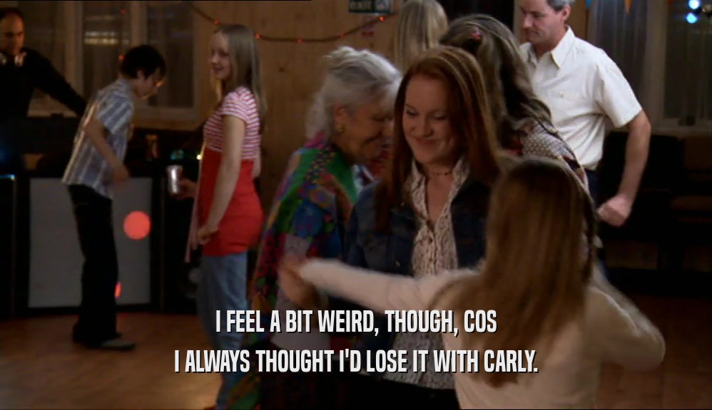 I FEEL A BIT WEIRD, THOUGH, COS I ALWAYS THOUGHT I'D LOSE IT WITH CARLY. 