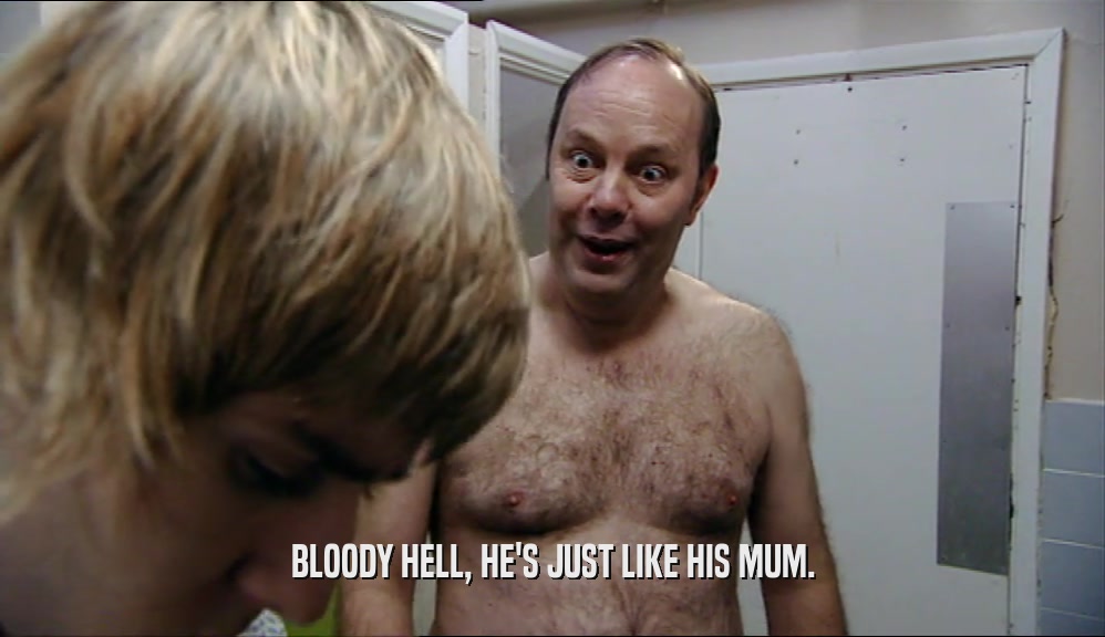 BLOODY HELL, HE'S JUST LIKE HIS MUM.  