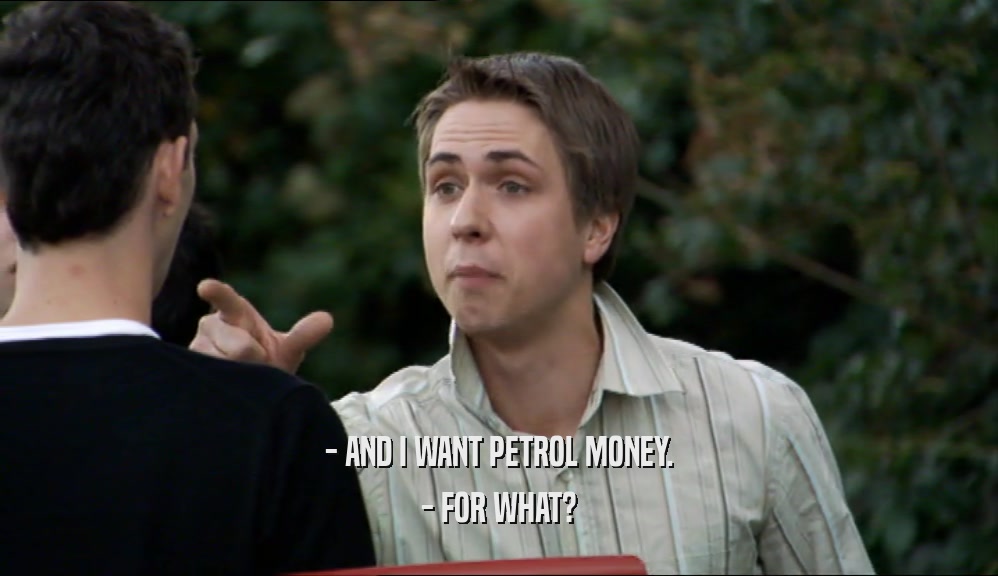 - AND I WANT PETROL MONEY. - FOR WHAT? 