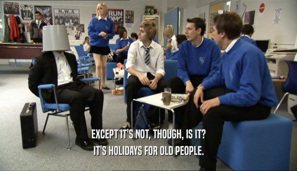 EXCEPT IT'S NOT, THOUGH, IS IT?
 IT'S HOLIDAYS FOR OLD PEOPLE.
 