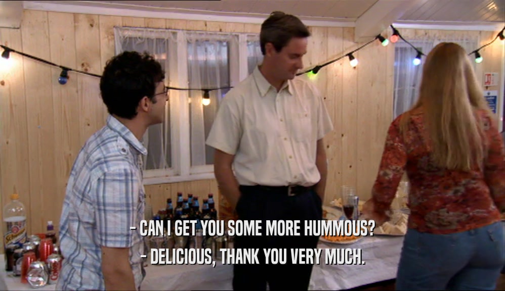 - CAN I GET YOU SOME MORE HUMMOUS?
 - DELICIOUS, THANK YOU VERY MUCH.
 