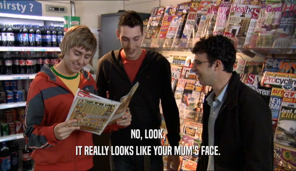 NO, LOOK, IT REALLY LOOKS LIKE YOUR MUM'S FACE. 