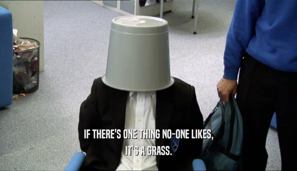 IF THERE'S ONE THING NO-ONE LIKES, IT'S A GRASS. 