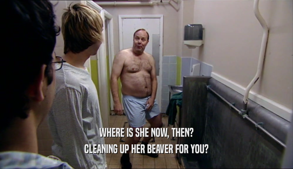 WHERE IS SHE NOW, THEN? CLEANING UP HER BEAVER FOR YOU? 