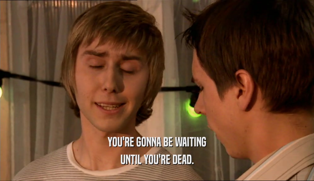 YOU'RE GONNA BE WAITING UNTIL YOU'RE DEAD. 