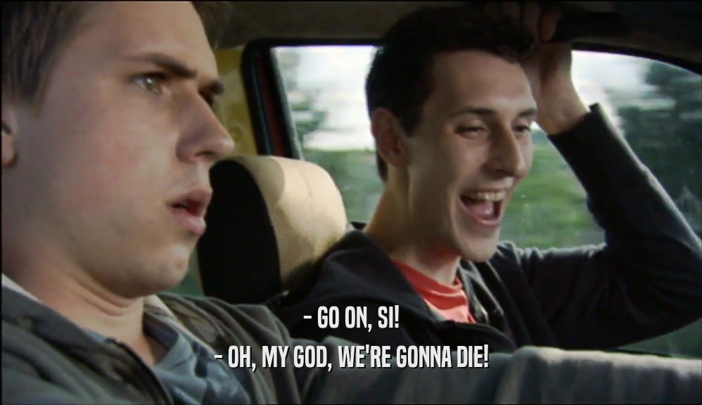 - GO ON, SI! - OH, MY GOD, WE'RE GONNA DIE! 