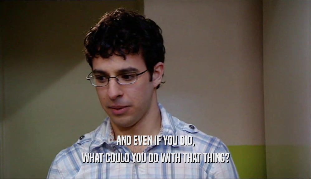 AND EVEN IF YOU DID, WHAT COULD YOU DO WITH THAT THING? 