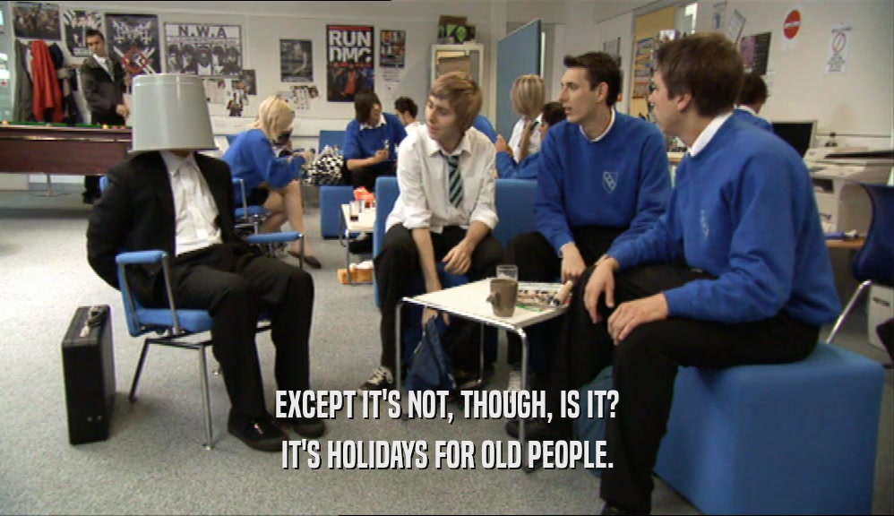 EXCEPT IT'S NOT, THOUGH, IS IT?
 IT'S HOLIDAYS FOR OLD PEOPLE.
 