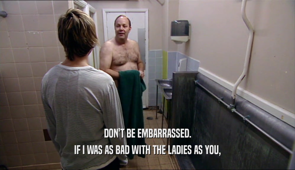 DON'T BE EMBARRASSED. IF I WAS AS BAD WITH THE LADIES AS YOU, 