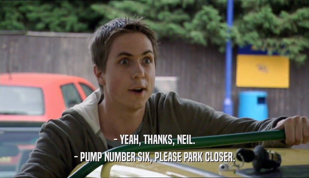 - YEAH, THANKS, NEIL. - PUMP NUMBER SIX, PLEASE PARK CLOSER. 