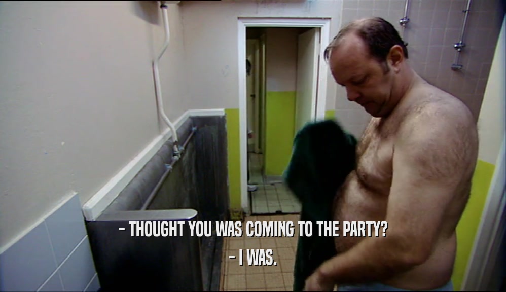 - THOUGHT YOU WAS COMING TO THE PARTY? - I WAS. 