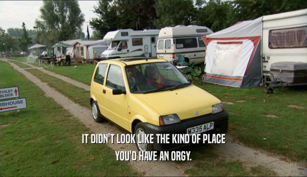 IT DIDN'T LOOK LIKE THE KIND OF PLACE YOU'D HAVE AN ORGY. 
