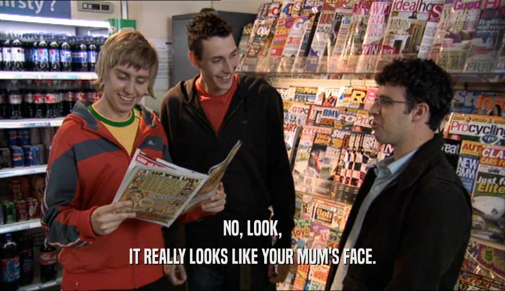 NO, LOOK, IT REALLY LOOKS LIKE YOUR MUM'S FACE. 