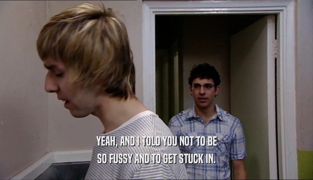 YEAH, AND I TOLD YOU NOT TO BE SO FUSSY AND TO GET STUCK IN. 