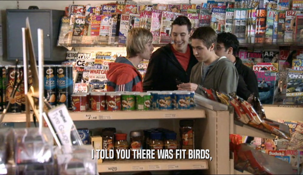 I TOLD YOU THERE WAS FIT BIRDS,  