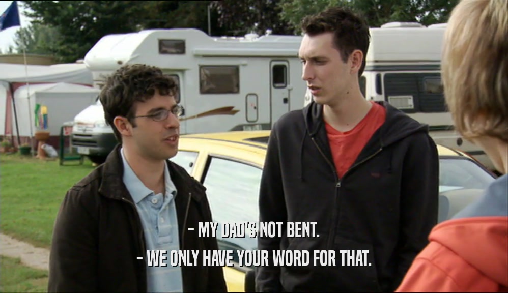 - MY DAD'S NOT BENT. - WE ONLY HAVE YOUR WORD FOR THAT. 