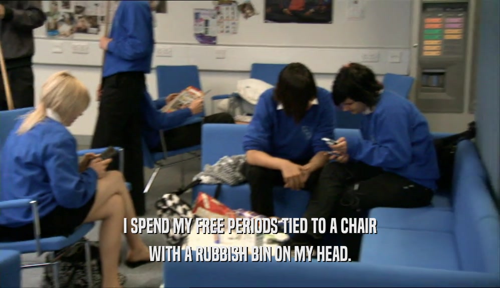 I SPEND MY FREE PERIODS TIED TO A CHAIR
 WITH A RUBBISH BIN ON MY HEAD.
 