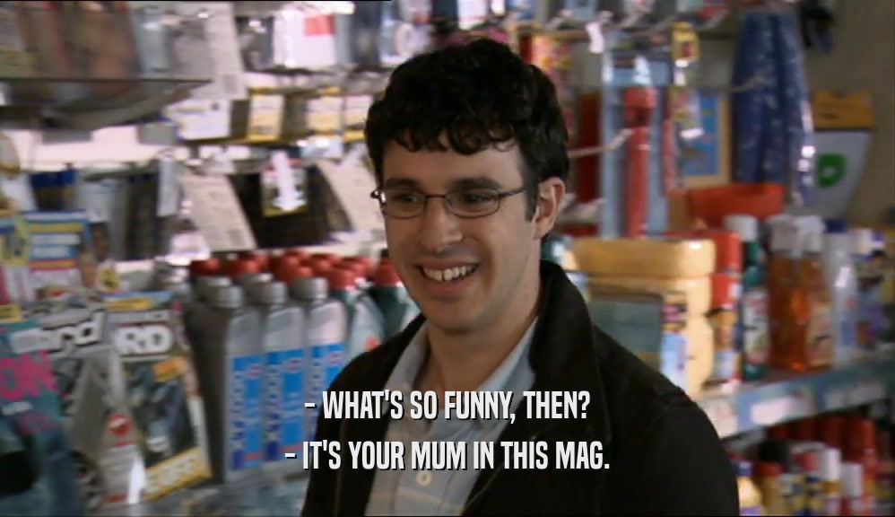 - WHAT'S SO FUNNY, THEN? - IT'S YOUR MUM IN THIS MAG. 