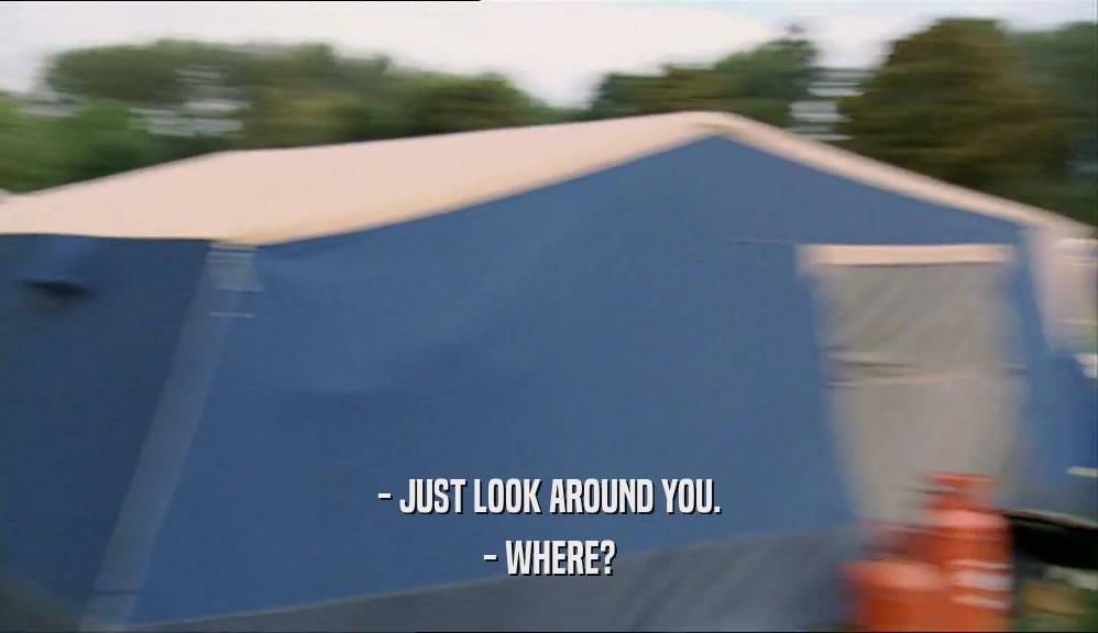 - JUST LOOK AROUND YOU. - WHERE? 