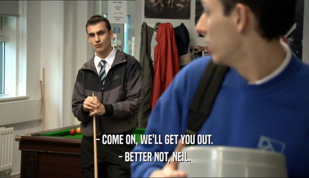 - COME ON, WE'LL GET YOU OUT. - BETTER NOT, NEIL. 