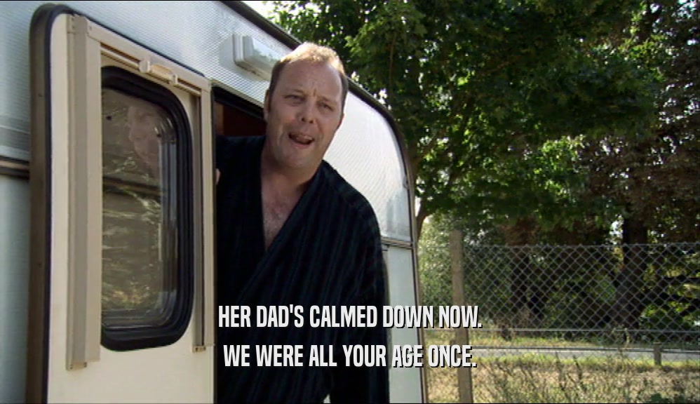 HER DAD'S CALMED DOWN NOW. WE WERE ALL YOUR AGE ONCE. 