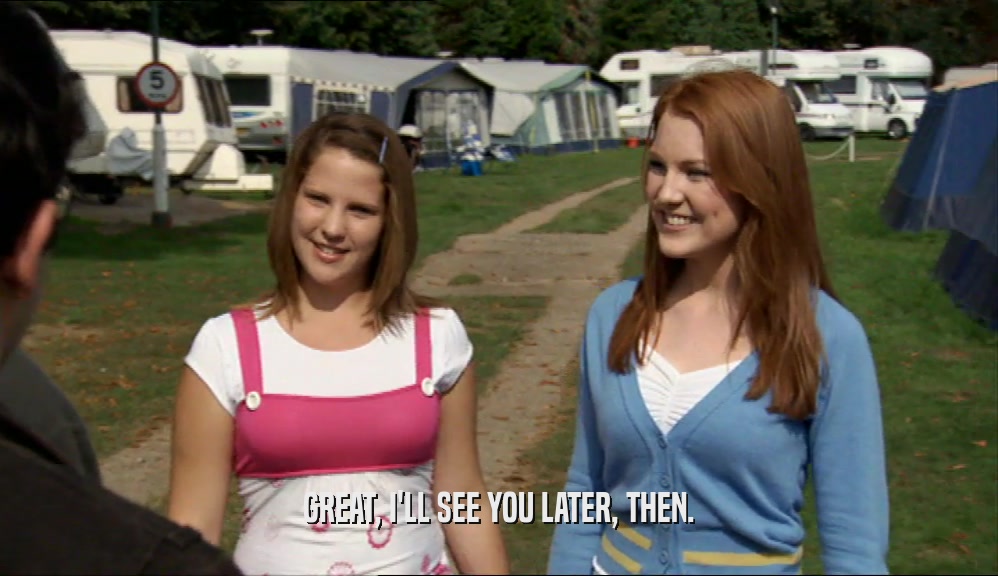 GREAT, I'LL SEE YOU LATER, THEN.  